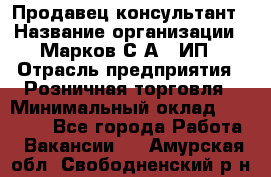 Продавец-консультант › Название организации ­ Марков С.А., ИП › Отрасль предприятия ­ Розничная торговля › Минимальный оклад ­ 11 000 - Все города Работа » Вакансии   . Амурская обл.,Свободненский р-н